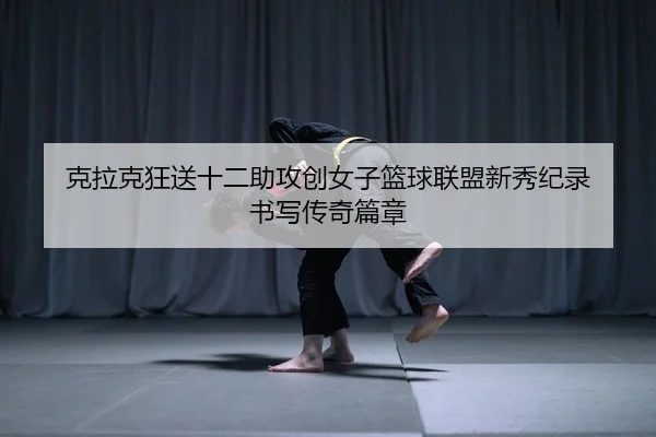 克拉克狂送十二助攻创女子篮球联盟新秀纪录 书写传奇篇章