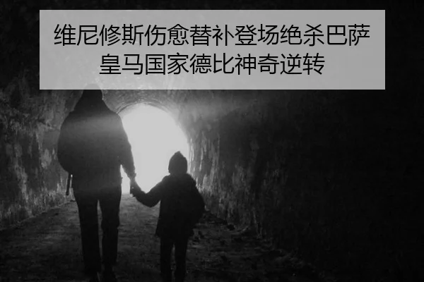 维尼修斯伤愈替补登场绝杀巴萨 皇马国家德比神奇逆转